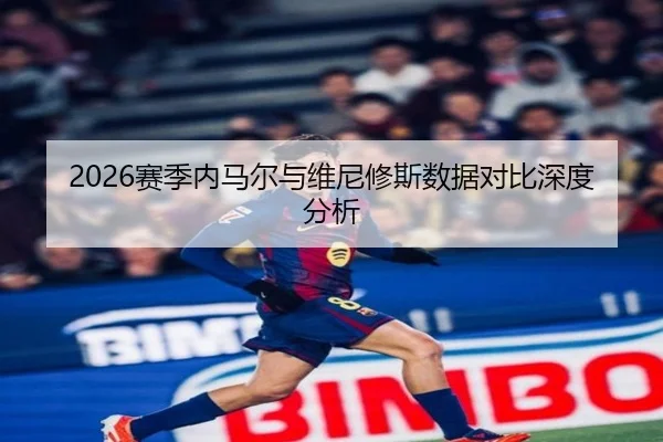 2026赛季内马尔与维尼修斯数据对比深度分析